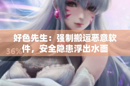 好色先生：强制搬运恶意软件，安全隐患浮出水面