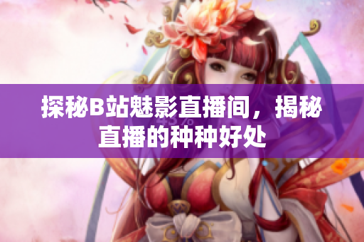 探秘B站魅影直播间，揭秘直播的种种好处