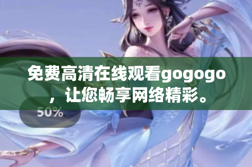 免费高清在线观看gogogo，让您畅享网络精彩。