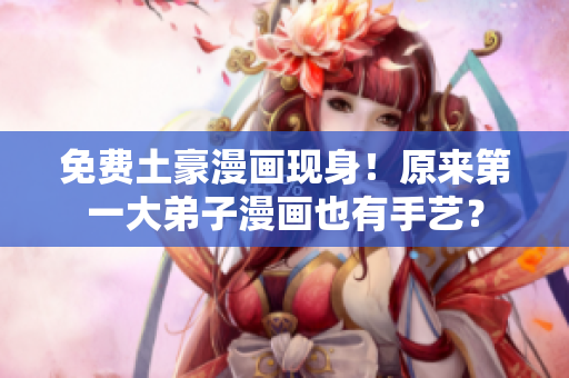 免费土豪漫画现身！原来第一大弟子漫画也有手艺？