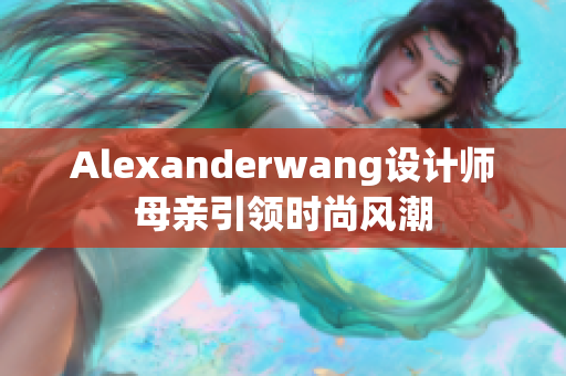 Alexanderwang设计师母亲引领时尚风潮