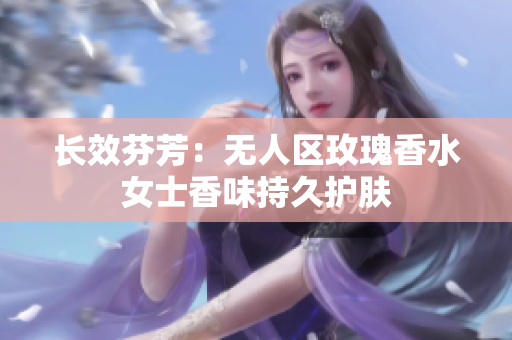长效芬芳：无人区玫瑰香水女士香味持久护肤