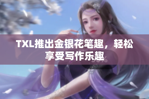 TXL推出金银花笔趣，轻松享受写作乐趣