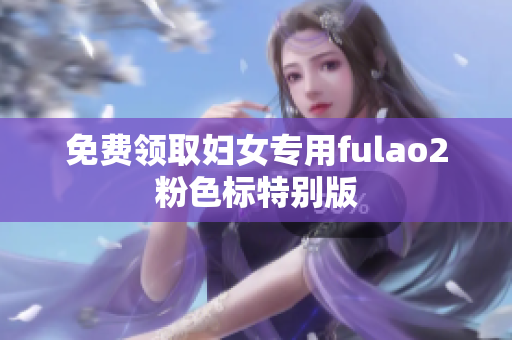 免费领取妇女专用fulao2粉色标特别版