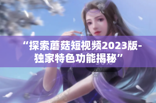 “探索蘑菇短视频2023版-独家特色功能揭秘”