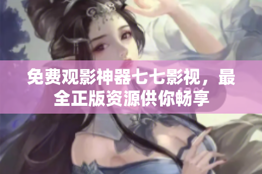 免费观影神器七七影视，最全正版资源供你畅享