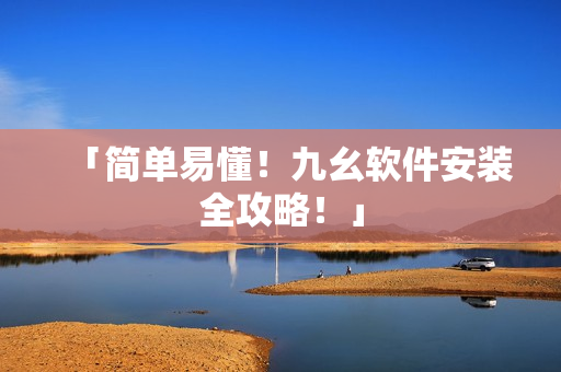 「简单易懂！九幺软件安装全攻略！」