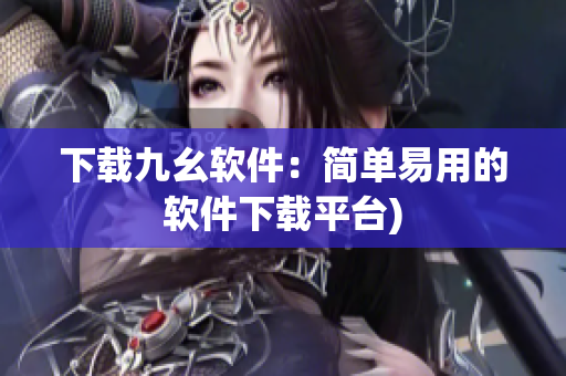 下载九幺软件：简单易用的软件下载平台)