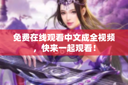 免费在线观看中文成全视频，快来一起观看！