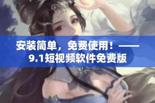 安装简单，免费使用！——9.1短视频软件免费版
