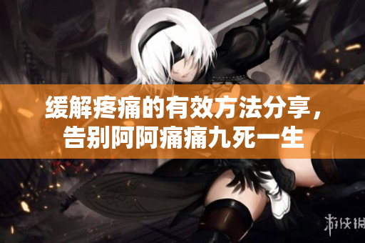 缓解疼痛的有效方法分享，告别阿阿痛痛九死一生