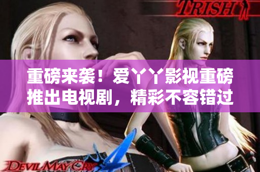 重磅来袭！爱丫丫影视重磅推出电视剧，精彩不容错过！