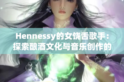 Hennessy的女饶舌歌手：探索酿酒文化与音乐创作的奇妙结合