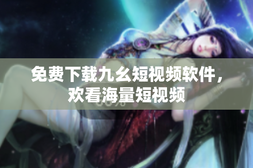 免费下载九幺短视频软件，欢看海量短视频
