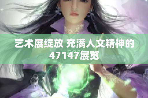 艺术展绽放 充满人文精神的47147展览