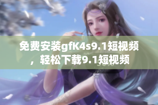 免费安装gfK4s9.1短视频，轻松下载9.1短视频