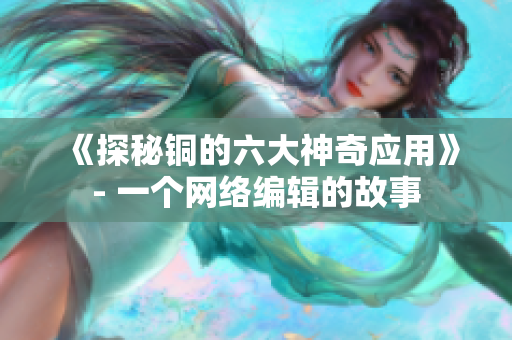 《探秘铜的六大神奇应用》- 一个网络编辑的故事