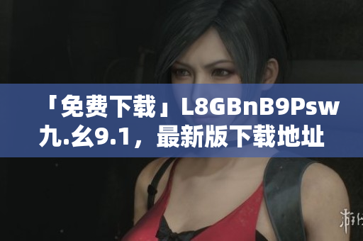 「免费下载」L8GBnB9Psw九.幺9.1，最新版下载地址。
