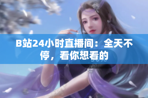 B站24小时直播间：全天不停，看你想看的