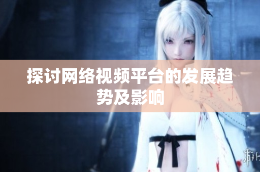 探讨网络视频平台的发展趋势及影响