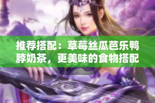 推荐搭配：草莓丝瓜芭乐鸭脖奶茶，更美味的食物搭配！