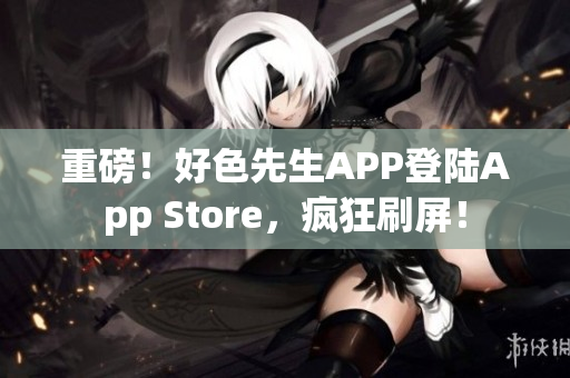 重磅！好色先生APP登陆App Store，疯狂刷屏！