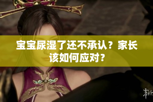 宝宝尿湿了还不承认？家长该如何应对？