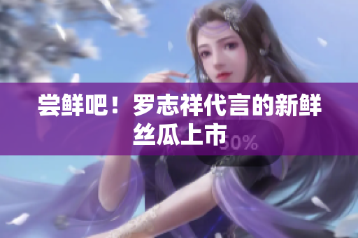 尝鲜吧！罗志祥代言的新鲜丝瓜上市