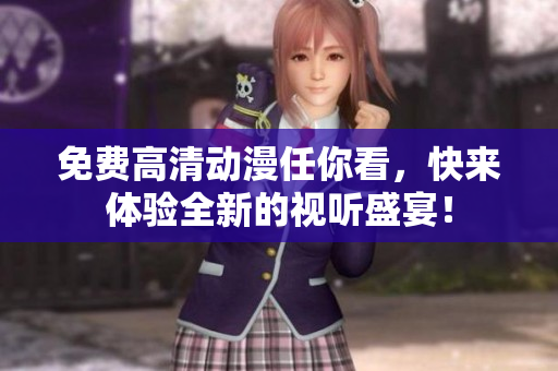 免费高清动漫任你看，快来体验全新的视听盛宴！