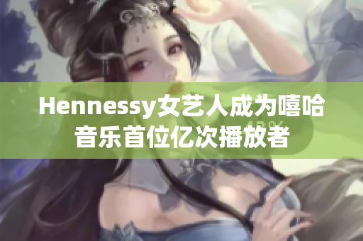 Hennessy女艺人成为嘻哈音乐首位亿次播放者