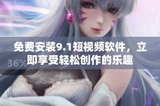 免费安装9.1短视频软件，立即享受轻松创作的乐趣