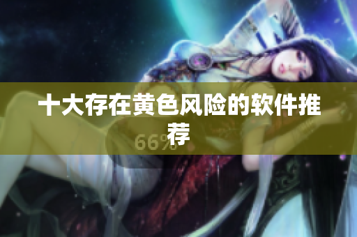 十大存在黄色风险的软件推荐