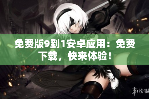 免费版9到1安卓应用：免费下载，快来体验！