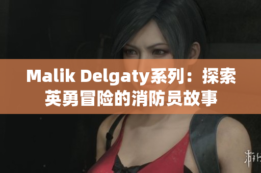 Malik Delgaty系列：探索英勇冒险的消防员故事