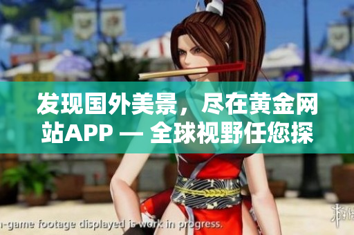 发现国外美景，尽在黄金网站APP — 全球视野任您探索