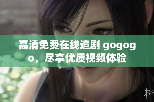 高清免费在线追剧 gogogo，尽享优质视频体验