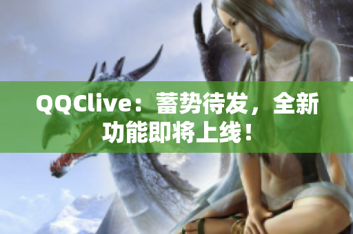 QQClive：蓄势待发，全新功能即将上线！
