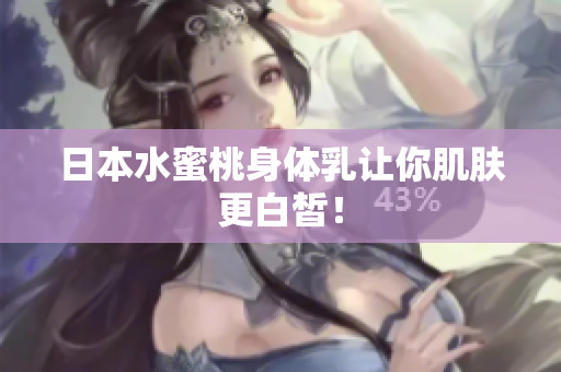 日本水蜜桃身体乳让你肌肤更白皙！