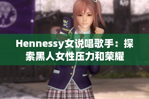 Hennessy女说唱歌手：探索黑人女性压力和荣耀