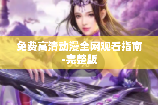 免费高清动漫全网观看指南-完整版