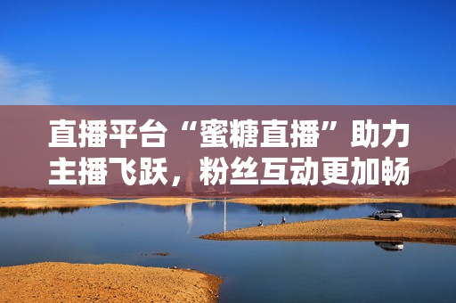 直播平台“蜜糖直播”助力主播飞跃，粉丝互动更加畅通。