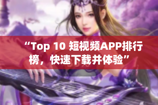 “Top 10 短视频APP排行榜，快速下载并体验”