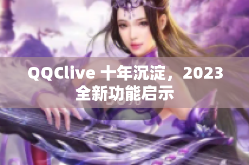 QQClive 十年沉淀，2023全新功能启示