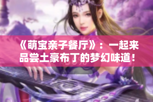 《萌宝亲子餐厅》：一起来品尝土豪布丁的梦幻味道！