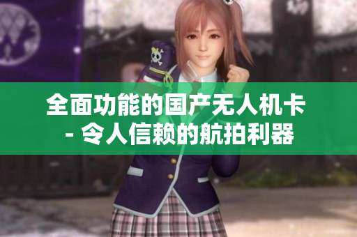 全面功能的国产无人机卡 - 令人信赖的航拍利器