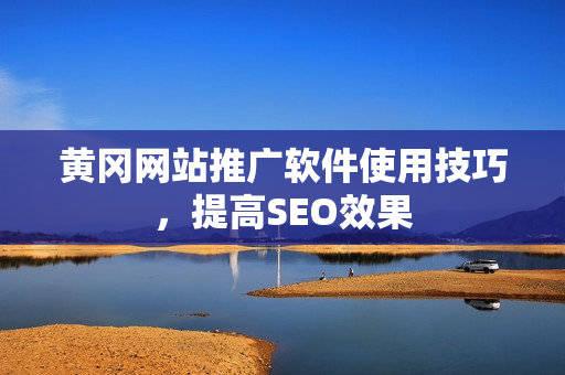 黄冈网站推广软件使用技巧，提高SEO效果
