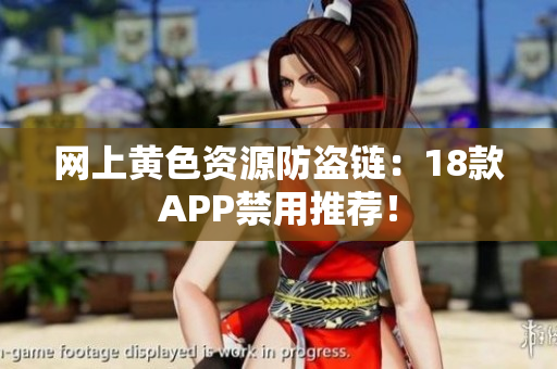 网上黄色资源防盗链：18款APP禁用推荐！