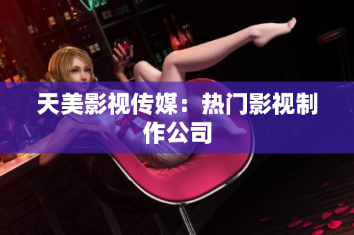 天美影视传媒：热门影视制作公司