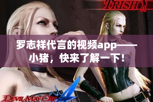 罗志祥代言的视频app——小猪，快来了解一下！