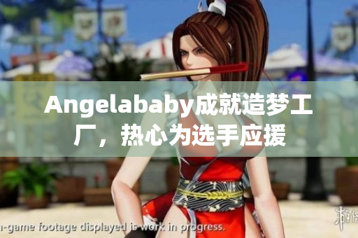 Angelababy成就造梦工厂，热心为选手应援